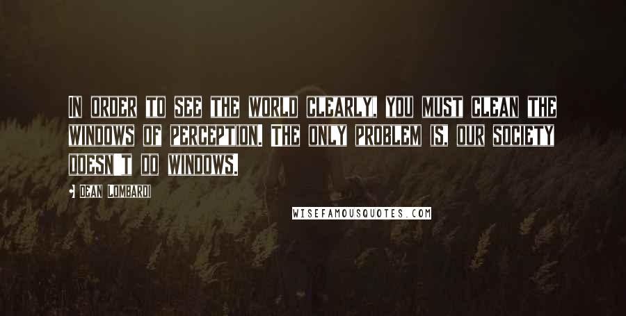 Dean Lombardi Quotes: In order to see the world clearly, you must clean the windows of perception. The only problem is, our society doesn't do windows.