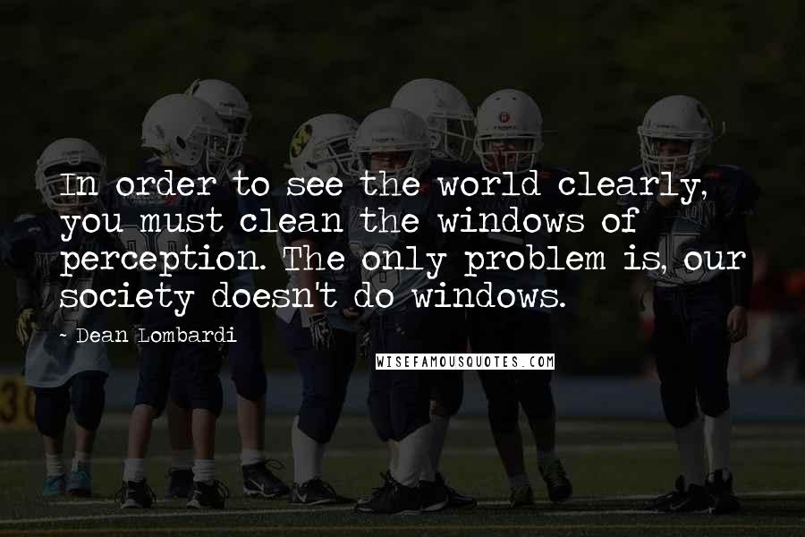 Dean Lombardi Quotes: In order to see the world clearly, you must clean the windows of perception. The only problem is, our society doesn't do windows.