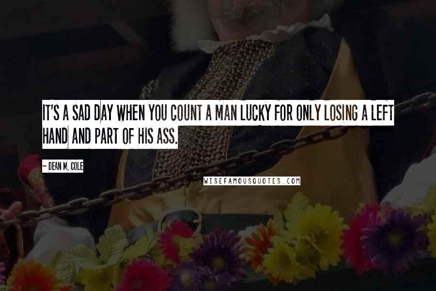 Dean M. Cole Quotes: It's a sad day when you count a man lucky for only losing a left hand and part of his ass.