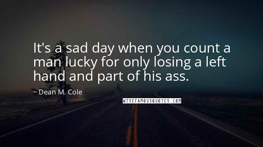 Dean M. Cole Quotes: It's a sad day when you count a man lucky for only losing a left hand and part of his ass.