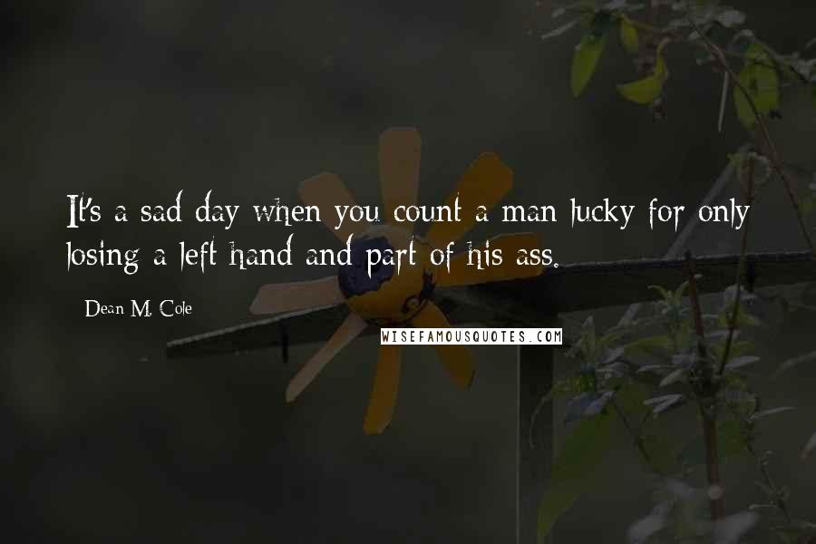 Dean M. Cole Quotes: It's a sad day when you count a man lucky for only losing a left hand and part of his ass.