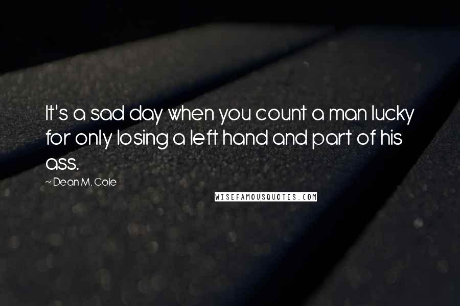 Dean M. Cole Quotes: It's a sad day when you count a man lucky for only losing a left hand and part of his ass.