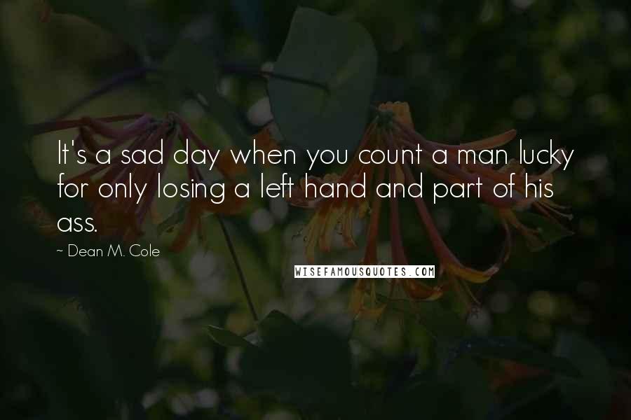 Dean M. Cole Quotes: It's a sad day when you count a man lucky for only losing a left hand and part of his ass.