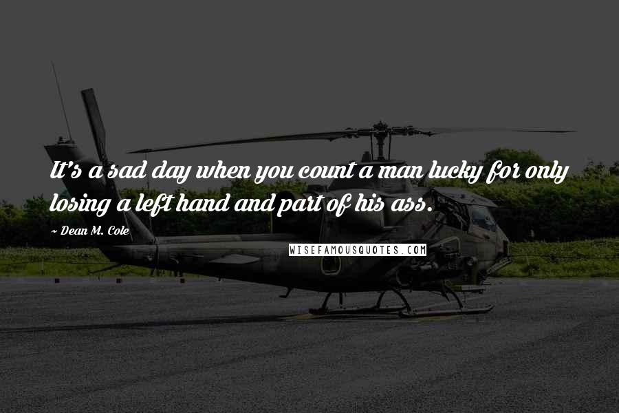 Dean M. Cole Quotes: It's a sad day when you count a man lucky for only losing a left hand and part of his ass.