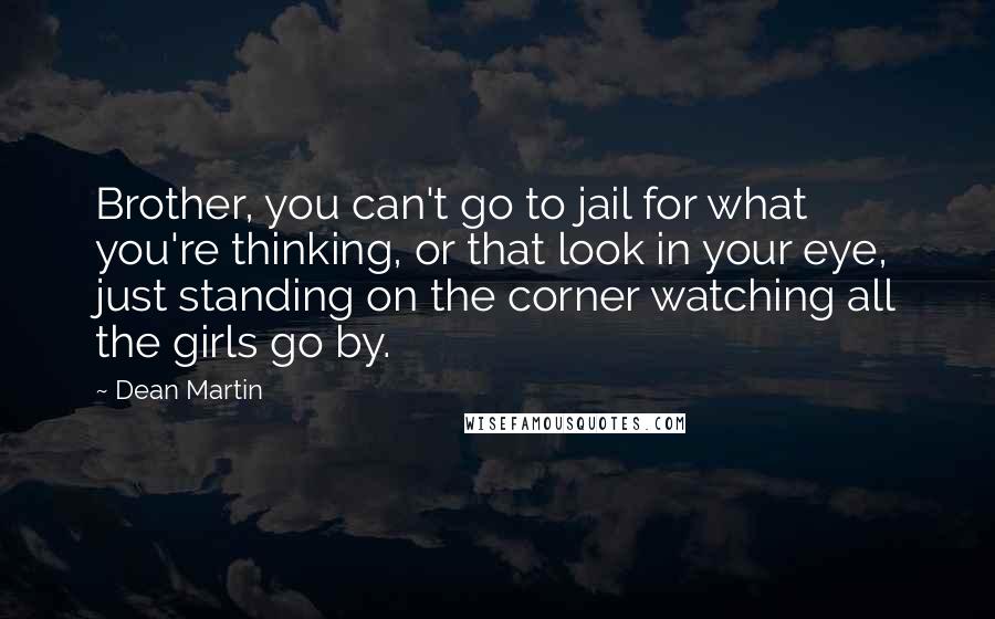 Dean Martin Quotes: Brother, you can't go to jail for what you're thinking, or that look in your eye, just standing on the corner watching all the girls go by.