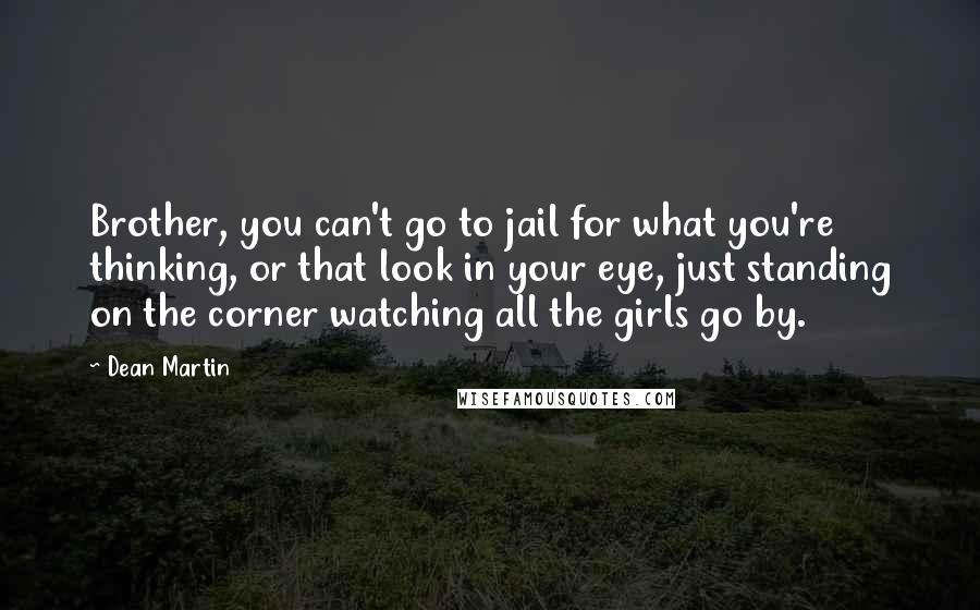 Dean Martin Quotes: Brother, you can't go to jail for what you're thinking, or that look in your eye, just standing on the corner watching all the girls go by.