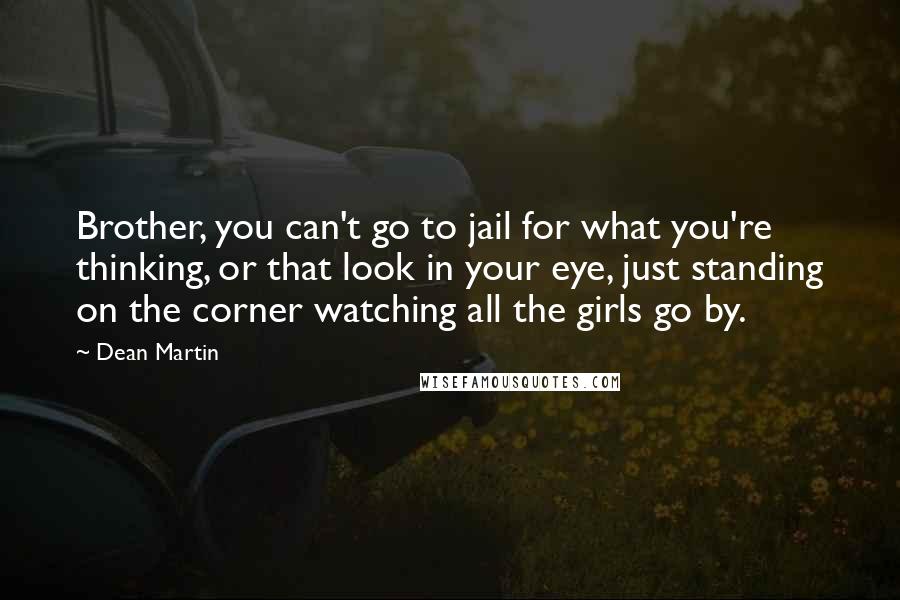 Dean Martin Quotes: Brother, you can't go to jail for what you're thinking, or that look in your eye, just standing on the corner watching all the girls go by.