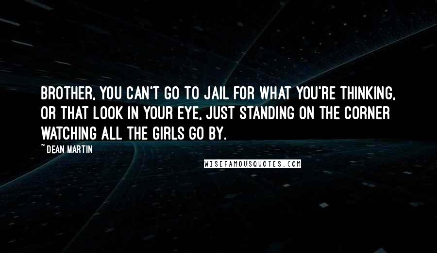 Dean Martin Quotes: Brother, you can't go to jail for what you're thinking, or that look in your eye, just standing on the corner watching all the girls go by.