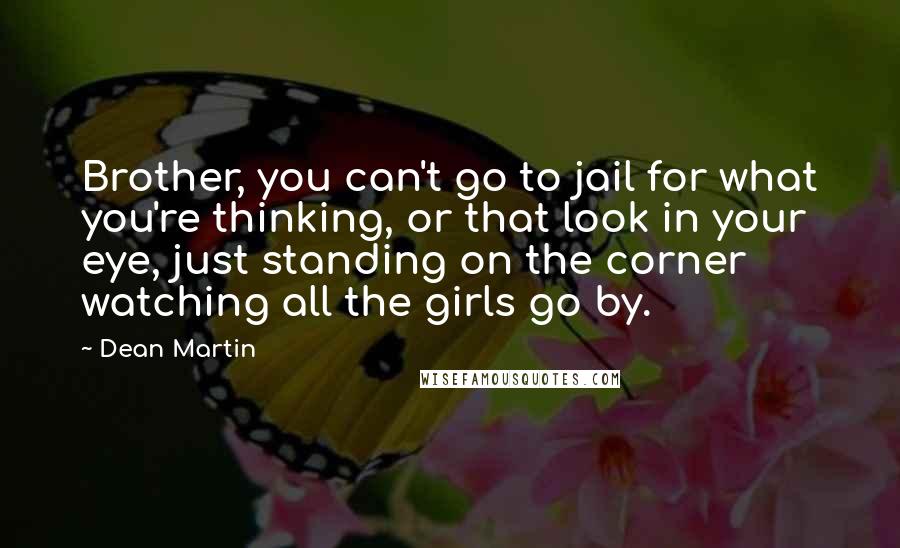 Dean Martin Quotes: Brother, you can't go to jail for what you're thinking, or that look in your eye, just standing on the corner watching all the girls go by.