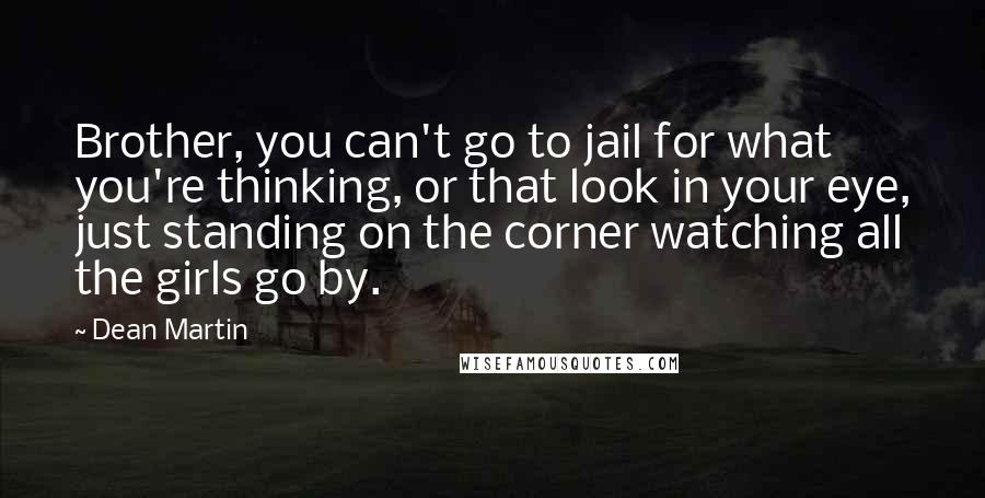 Dean Martin Quotes: Brother, you can't go to jail for what you're thinking, or that look in your eye, just standing on the corner watching all the girls go by.