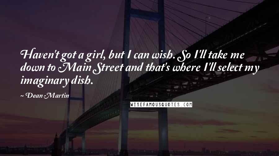 Dean Martin Quotes: Haven't got a girl, but I can wish. So I'll take me down to Main Street and that's where I'll select my imaginary dish.