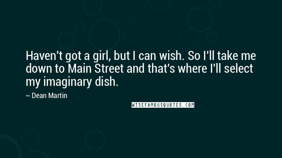 Dean Martin Quotes: Haven't got a girl, but I can wish. So I'll take me down to Main Street and that's where I'll select my imaginary dish.