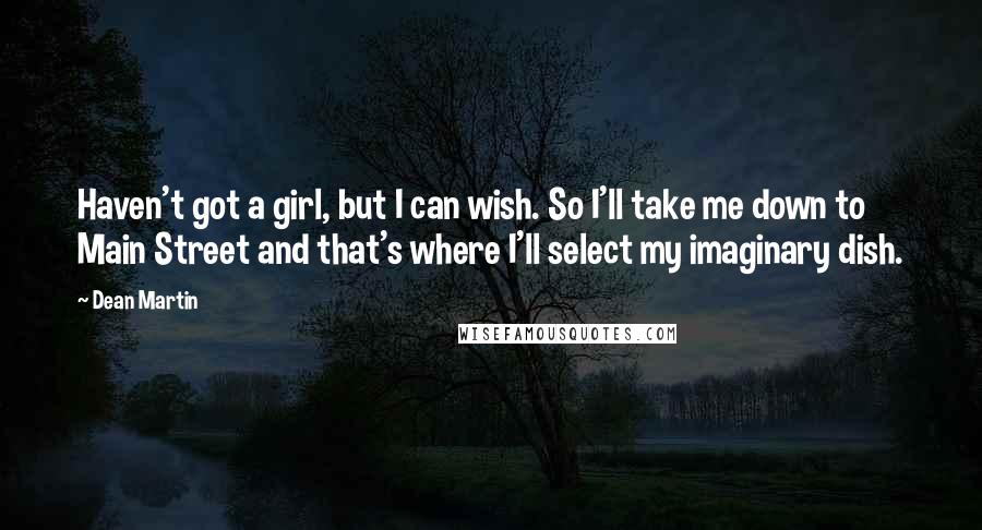 Dean Martin Quotes: Haven't got a girl, but I can wish. So I'll take me down to Main Street and that's where I'll select my imaginary dish.