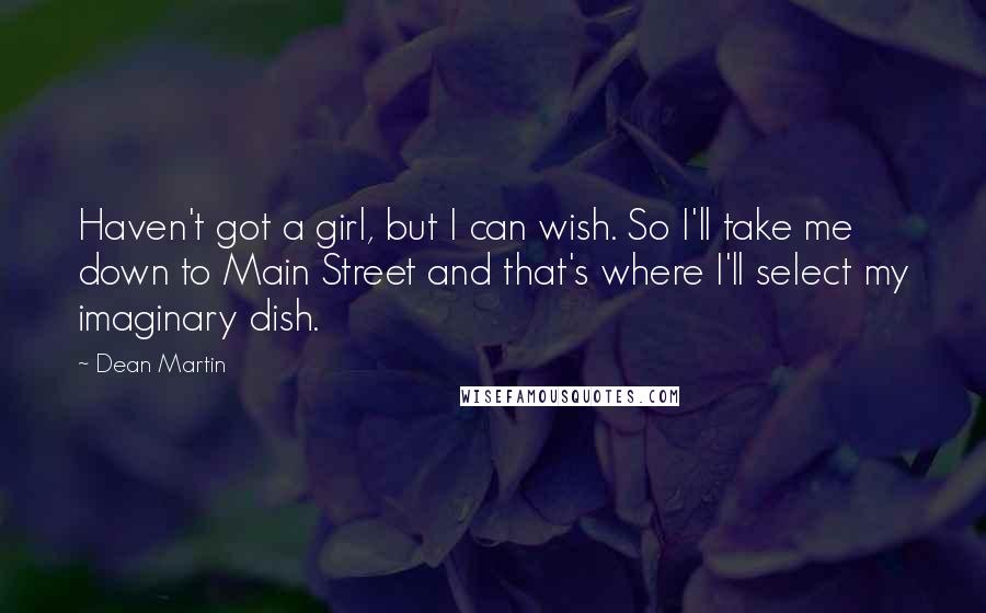 Dean Martin Quotes: Haven't got a girl, but I can wish. So I'll take me down to Main Street and that's where I'll select my imaginary dish.