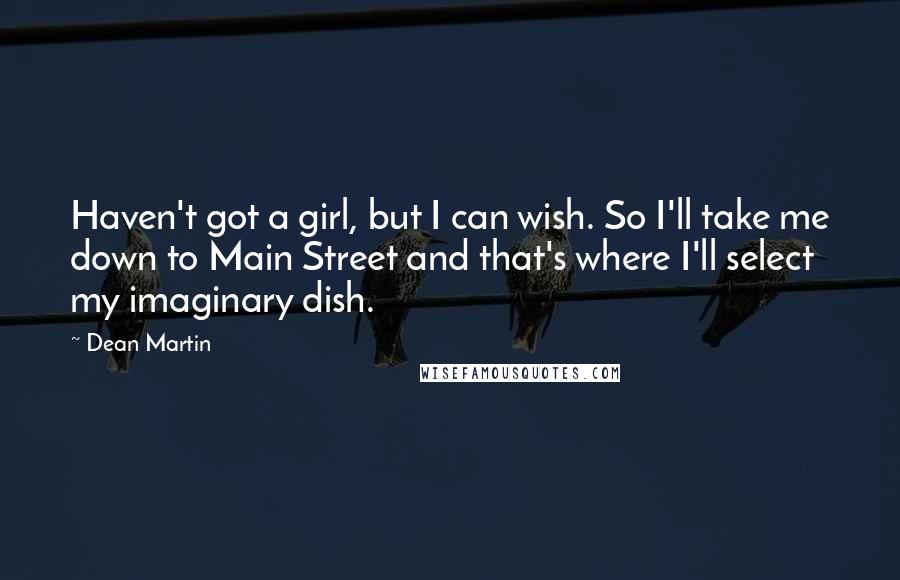 Dean Martin Quotes: Haven't got a girl, but I can wish. So I'll take me down to Main Street and that's where I'll select my imaginary dish.