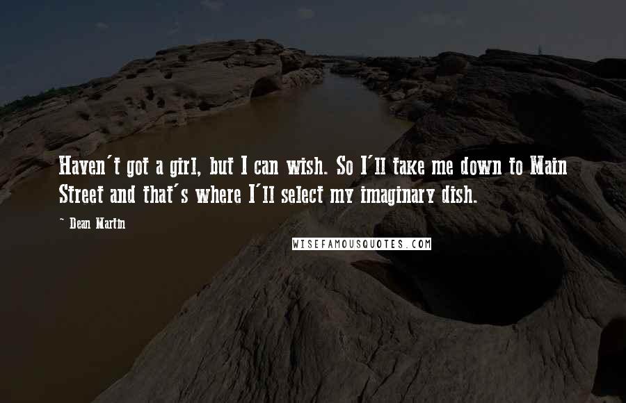 Dean Martin Quotes: Haven't got a girl, but I can wish. So I'll take me down to Main Street and that's where I'll select my imaginary dish.