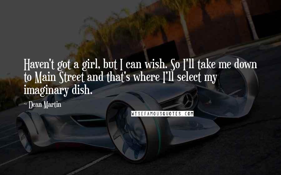 Dean Martin Quotes: Haven't got a girl, but I can wish. So I'll take me down to Main Street and that's where I'll select my imaginary dish.