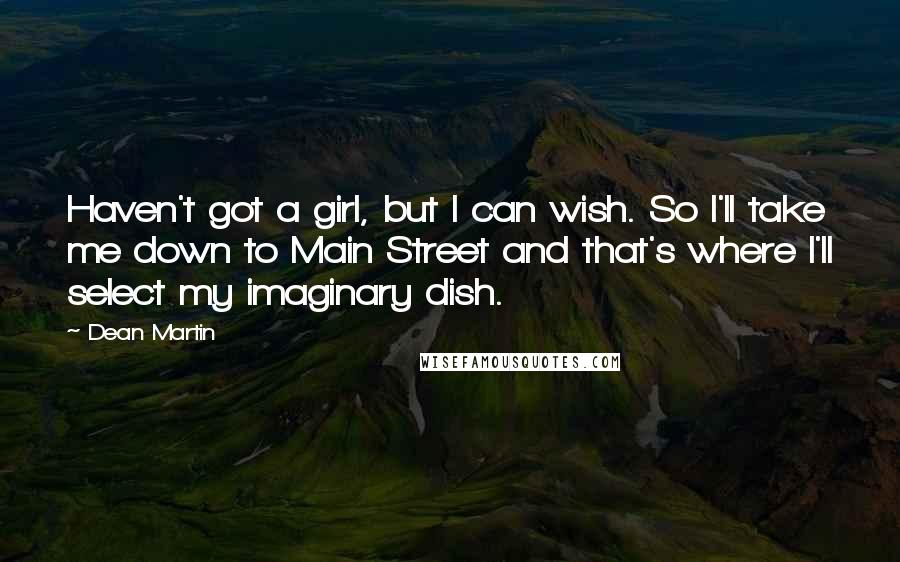 Dean Martin Quotes: Haven't got a girl, but I can wish. So I'll take me down to Main Street and that's where I'll select my imaginary dish.