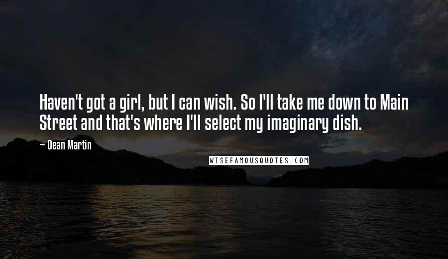 Dean Martin Quotes: Haven't got a girl, but I can wish. So I'll take me down to Main Street and that's where I'll select my imaginary dish.