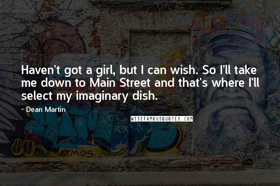 Dean Martin Quotes: Haven't got a girl, but I can wish. So I'll take me down to Main Street and that's where I'll select my imaginary dish.