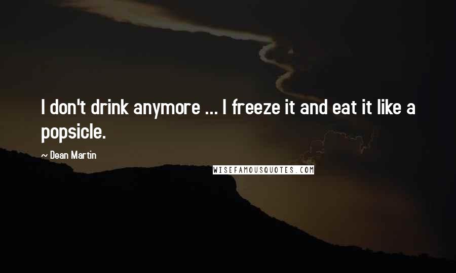 Dean Martin Quotes: I don't drink anymore ... I freeze it and eat it like a popsicle.