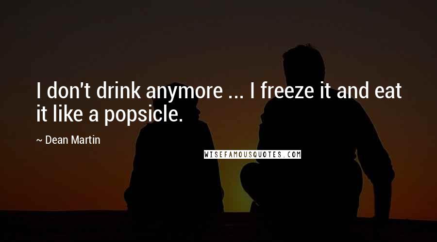 Dean Martin Quotes: I don't drink anymore ... I freeze it and eat it like a popsicle.