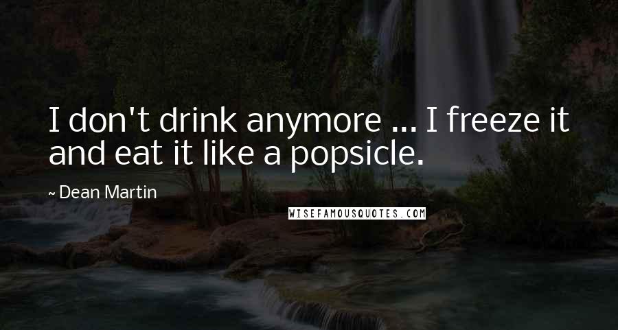 Dean Martin Quotes: I don't drink anymore ... I freeze it and eat it like a popsicle.