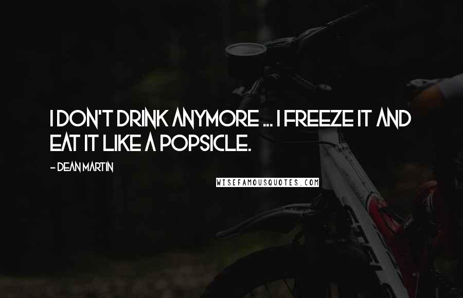 Dean Martin Quotes: I don't drink anymore ... I freeze it and eat it like a popsicle.