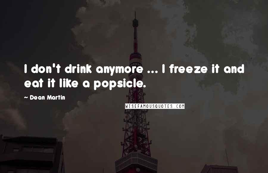 Dean Martin Quotes: I don't drink anymore ... I freeze it and eat it like a popsicle.