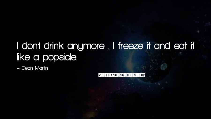 Dean Martin Quotes: I don't drink anymore ... I freeze it and eat it like a popsicle.