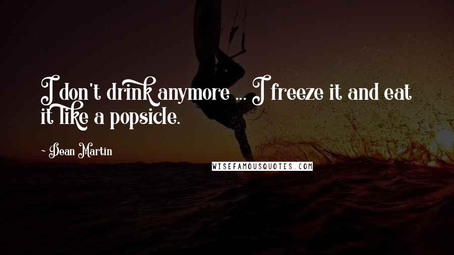 Dean Martin Quotes: I don't drink anymore ... I freeze it and eat it like a popsicle.