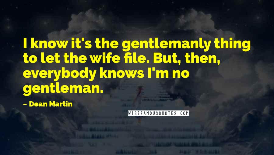 Dean Martin Quotes: I know it's the gentlemanly thing to let the wife file. But, then, everybody knows I'm no gentleman.