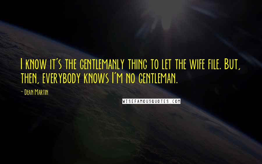 Dean Martin Quotes: I know it's the gentlemanly thing to let the wife file. But, then, everybody knows I'm no gentleman.