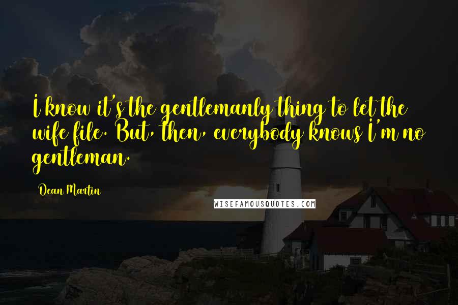 Dean Martin Quotes: I know it's the gentlemanly thing to let the wife file. But, then, everybody knows I'm no gentleman.