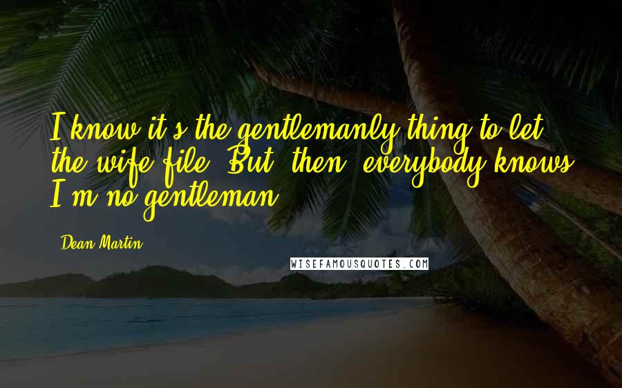 Dean Martin Quotes: I know it's the gentlemanly thing to let the wife file. But, then, everybody knows I'm no gentleman.