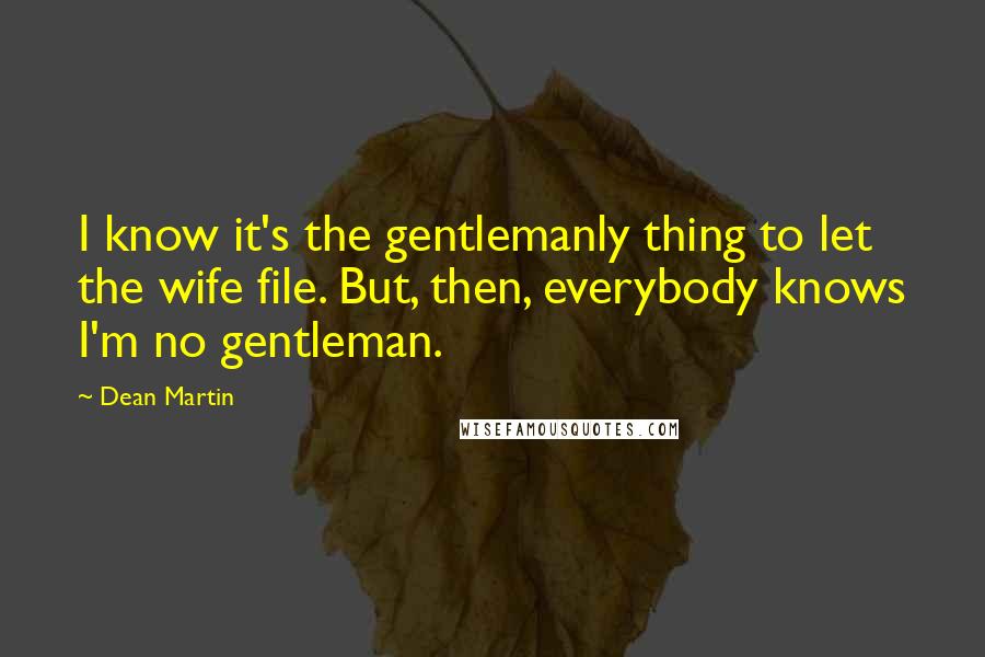 Dean Martin Quotes: I know it's the gentlemanly thing to let the wife file. But, then, everybody knows I'm no gentleman.