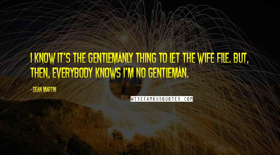 Dean Martin Quotes: I know it's the gentlemanly thing to let the wife file. But, then, everybody knows I'm no gentleman.