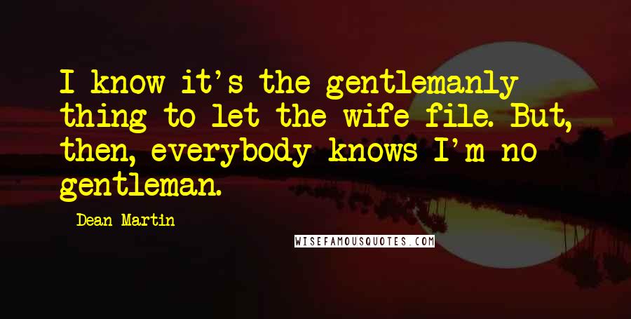 Dean Martin Quotes: I know it's the gentlemanly thing to let the wife file. But, then, everybody knows I'm no gentleman.