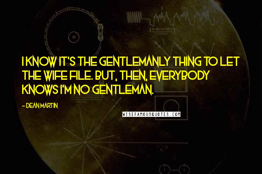 Dean Martin Quotes: I know it's the gentlemanly thing to let the wife file. But, then, everybody knows I'm no gentleman.