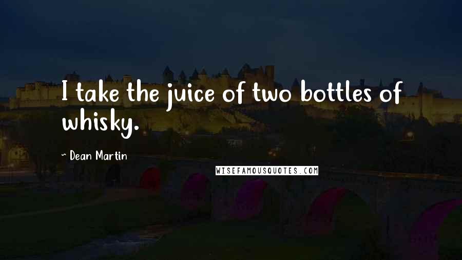 Dean Martin Quotes: I take the juice of two bottles of whisky.