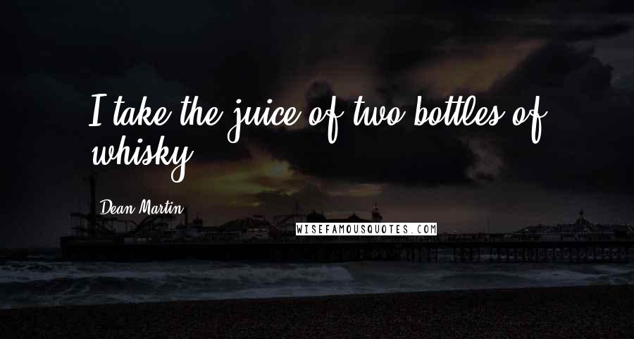 Dean Martin Quotes: I take the juice of two bottles of whisky.