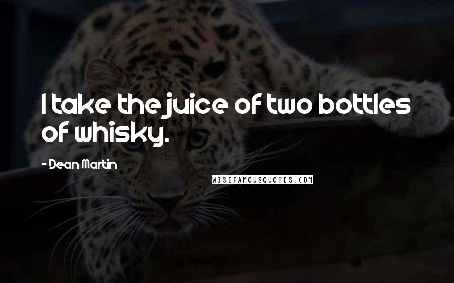 Dean Martin Quotes: I take the juice of two bottles of whisky.