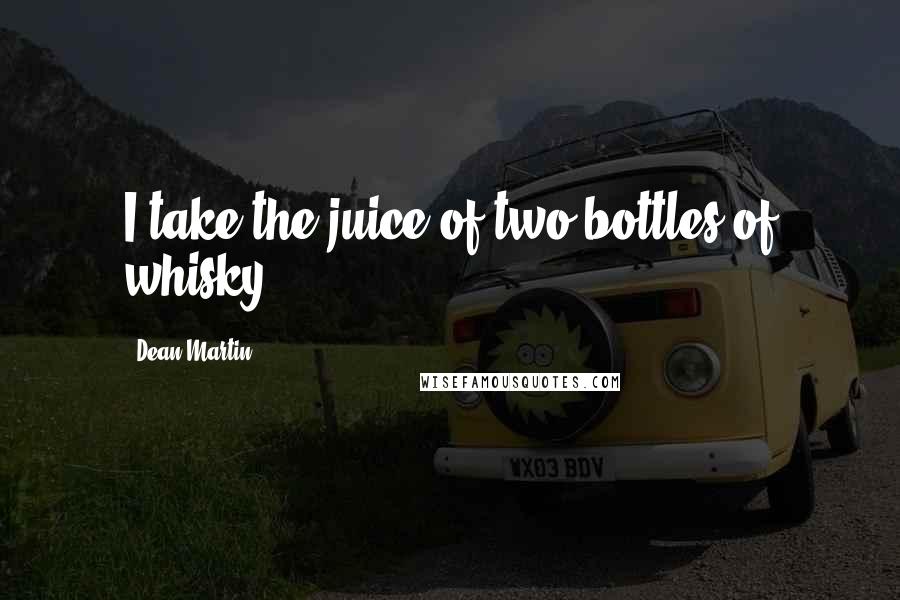 Dean Martin Quotes: I take the juice of two bottles of whisky.