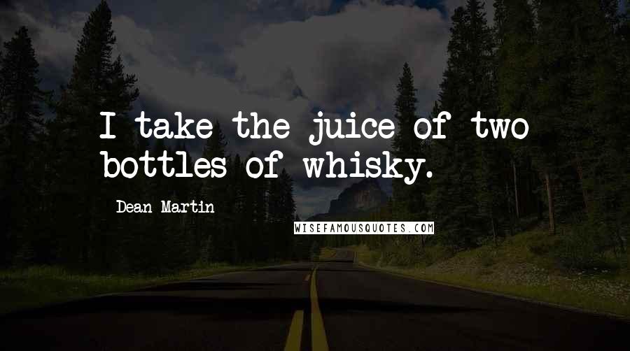 Dean Martin Quotes: I take the juice of two bottles of whisky.