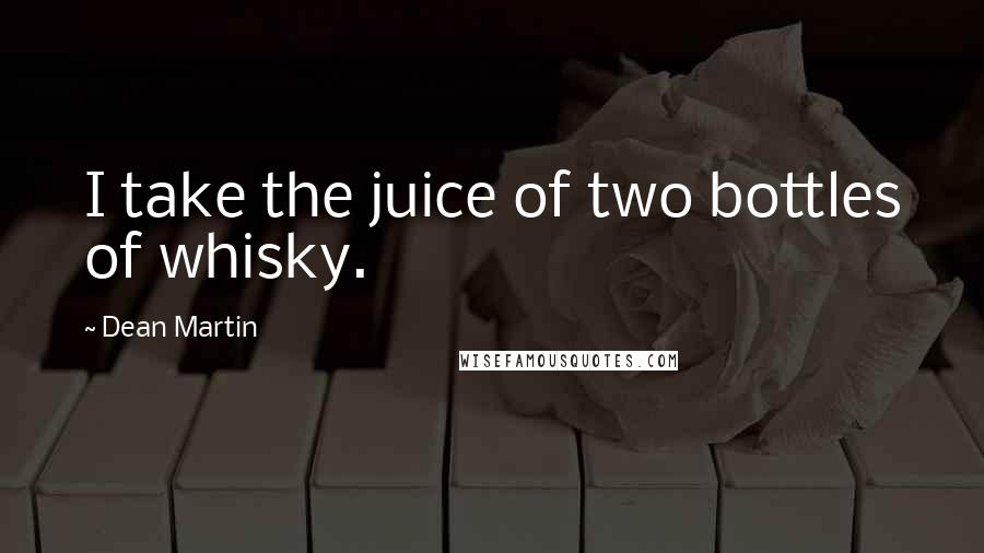 Dean Martin Quotes: I take the juice of two bottles of whisky.