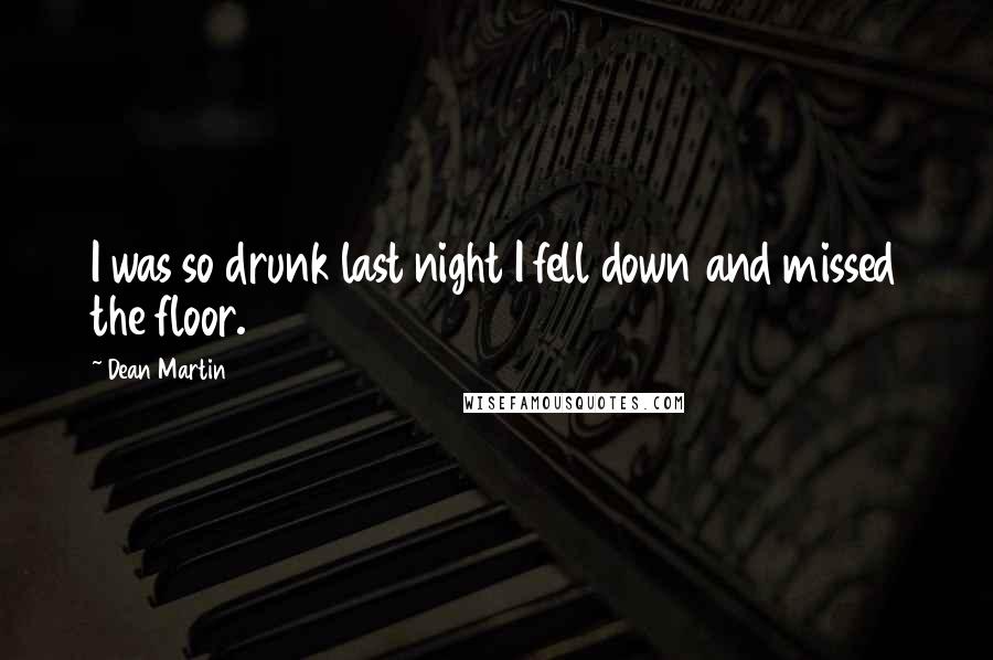 Dean Martin Quotes: I was so drunk last night I fell down and missed the floor.