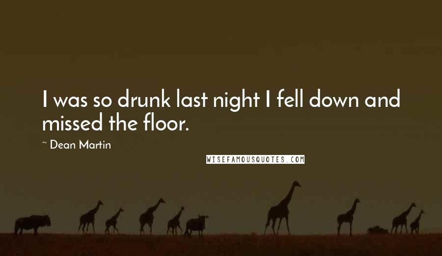 Dean Martin Quotes: I was so drunk last night I fell down and missed the floor.