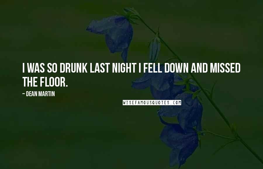 Dean Martin Quotes: I was so drunk last night I fell down and missed the floor.