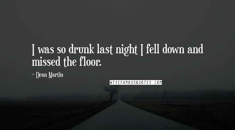 Dean Martin Quotes: I was so drunk last night I fell down and missed the floor.