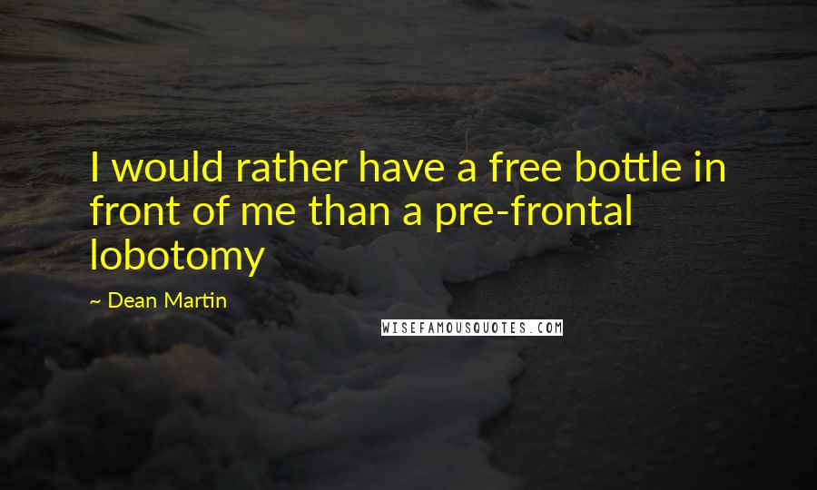 Dean Martin Quotes: I would rather have a free bottle in front of me than a pre-frontal lobotomy